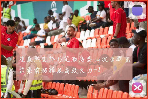 崔康熙变阵妙笔激活泰山攻击群克雷桑前移释放高效火力