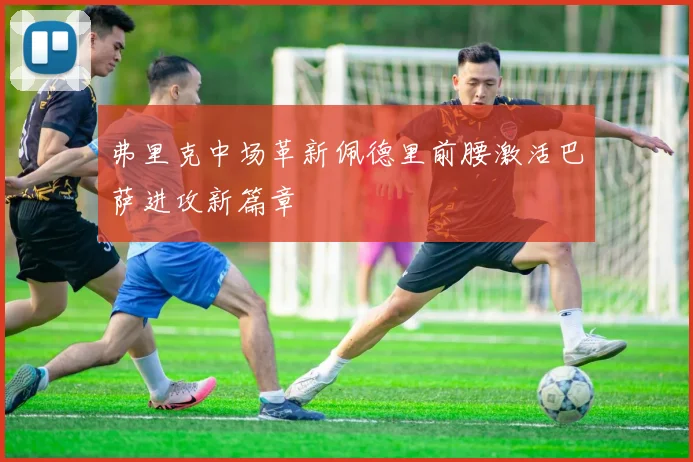 弗里克中场革新佩德里前腰激活巴萨进攻新篇章