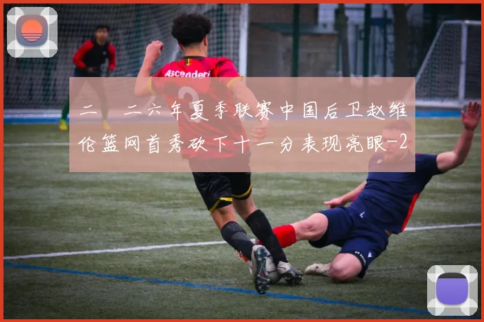 二〇二六年夏季联赛中国后卫赵维伦篮网首秀砍下十一分表现亮眼