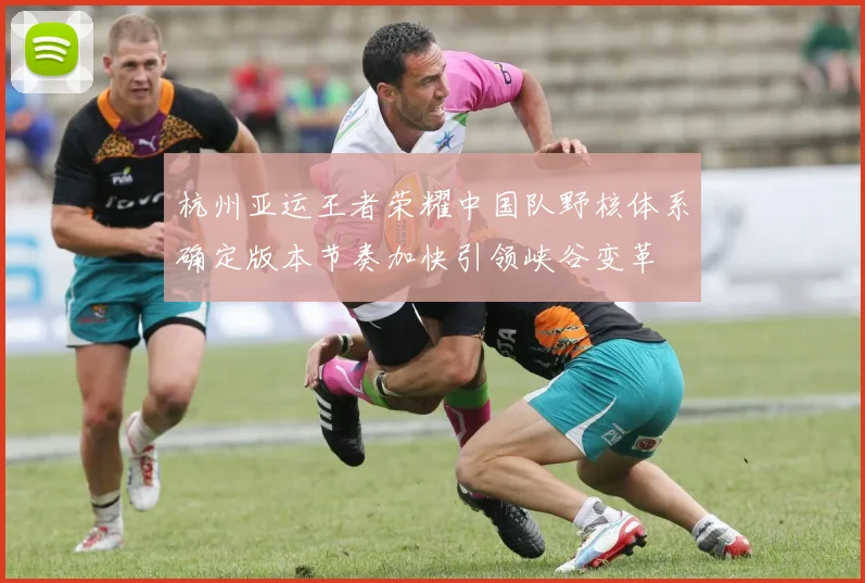 杭州亚运王者荣耀中国队野核体系确定版本节奏加快引领峡谷变革