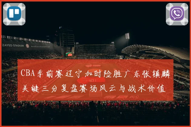 CBA季前赛辽宁加时险胜广东张镇麟关键三分复盘赛场风云与战术价值
