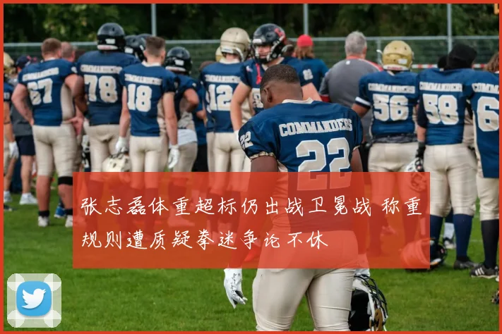 张志磊体重超标仍出战卫冕战 称重规则遭质疑拳迷争论不休