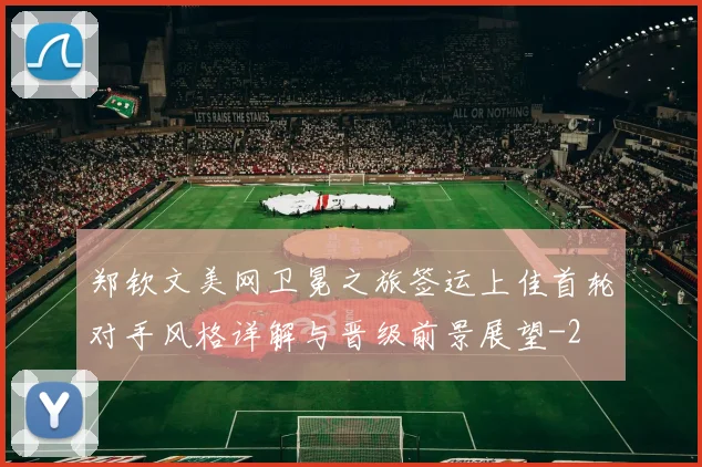 郑钦文美网卫冕之旅签运上佳首轮对手风格详解与晋级前景展望