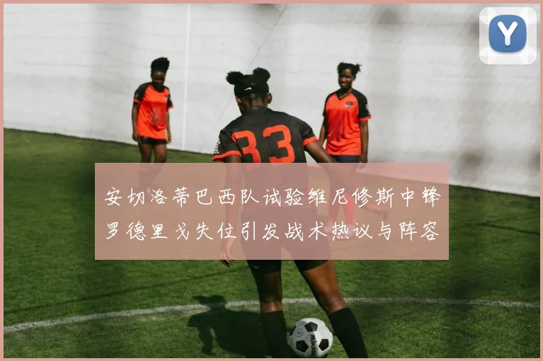 安切洛蒂巴西队试验维尼修斯中锋罗德里戈失位引发战术热议与阵容平衡
