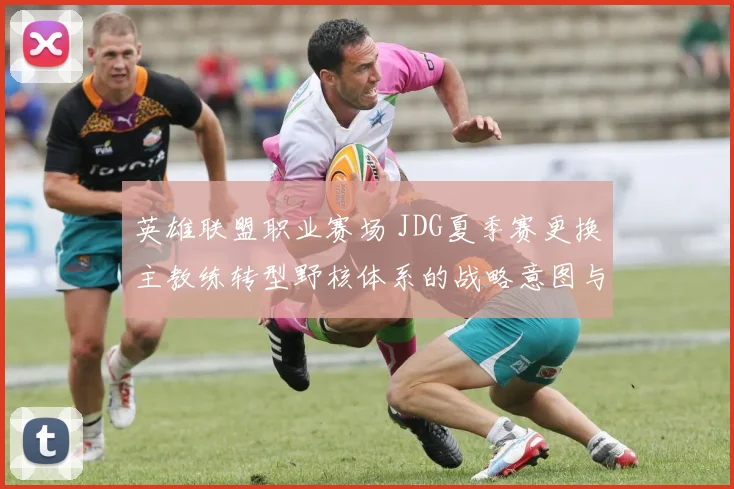 英雄联盟职业赛场 JDG夏季赛更换主教练转型野核体系的战略意图与实战效果解析
