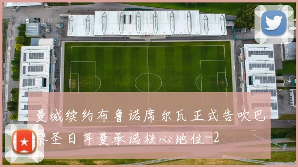 曼城续约布鲁诺席尔瓦正式告吹巴黎圣日耳曼承诺核心地位