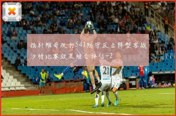 扬科维奇改打541防守反击阵型客战沙特比赛效果综合评估