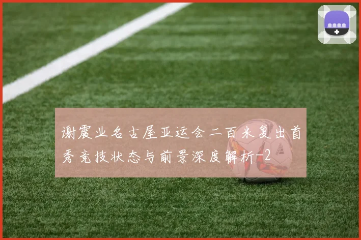 谢震业名古屋亚运会二百米复出首秀竞技状态与前景深度解析