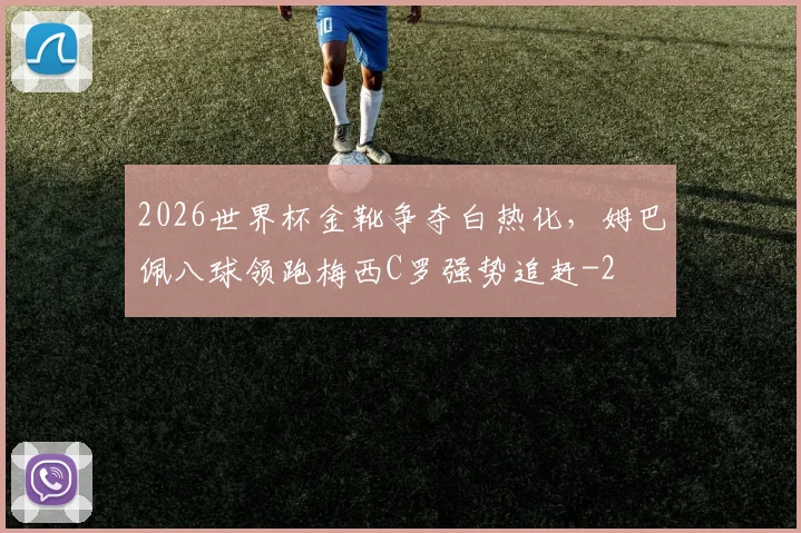 2026世界杯金靴争夺白热化，姆巴佩八球领跑梅西C罗强势追赶