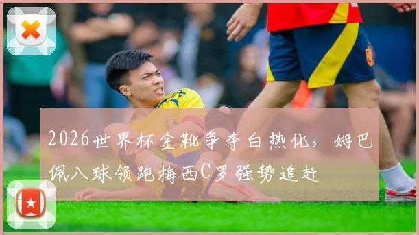 2026世界杯金靴争夺白热化，姆巴佩八球领跑梅西C罗强势追赶