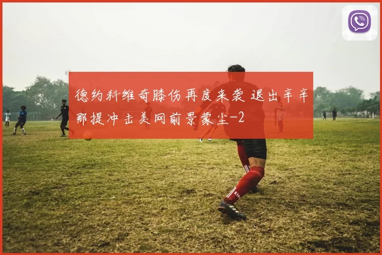德约科维奇膝伤再度来袭 退出辛辛那提冲击美网前景蒙尘