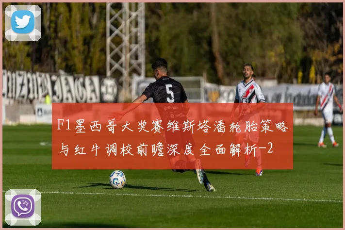 F1墨西哥大奖赛维斯塔潘轮胎策略与红牛调校前瞻深度全面解析