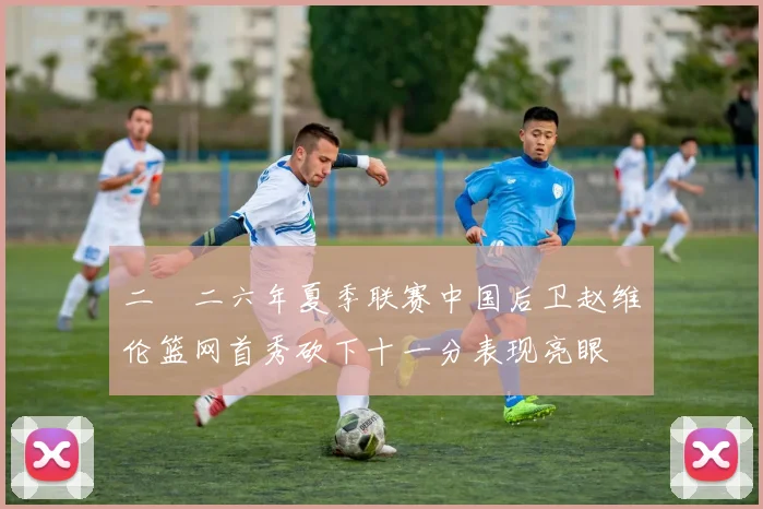 二〇二六年夏季联赛中国后卫赵维伦篮网首秀砍下十一分表现亮眼