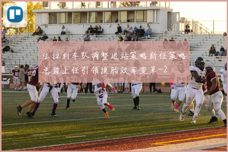 法拉利车队调整进站策略新任策略总监上任引领换胎效率变革