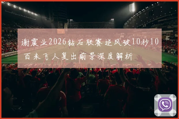谢震业2026钻石联赛逆风破10秒10 百米飞人复出前景深度解析