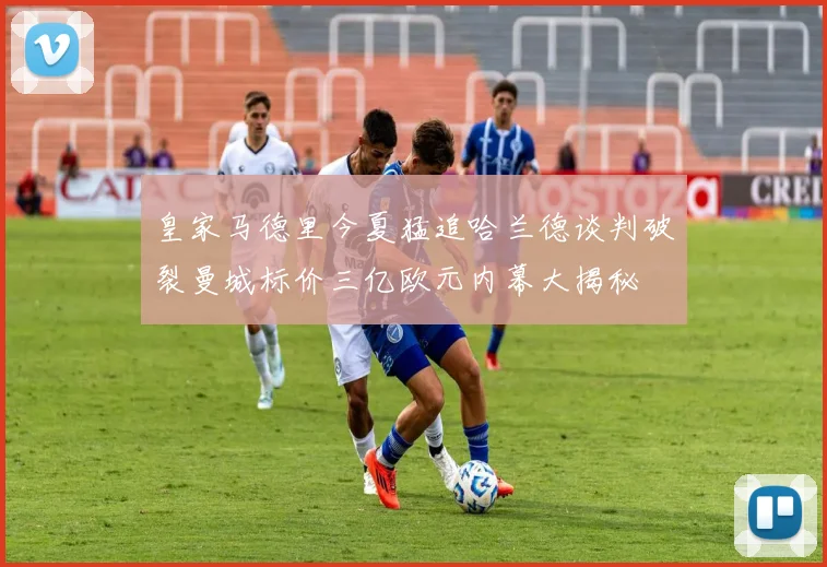 皇家马德里今夏猛追哈兰德谈判破裂曼城标价三亿欧元内幕大揭秘