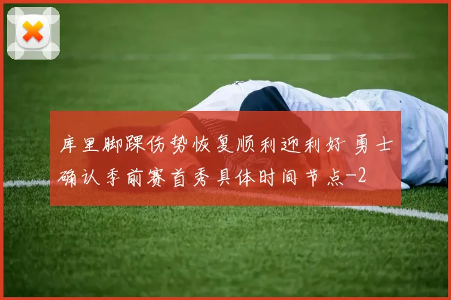 库里脚踝伤势恢复顺利迎利好 勇士确认季前赛首秀具体时间节点