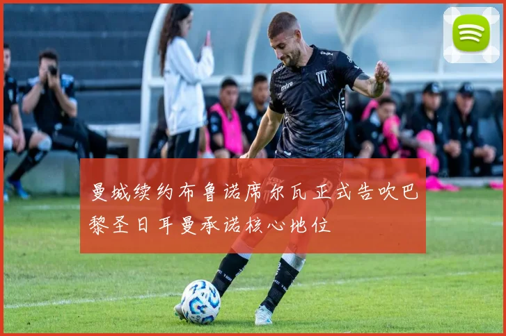 曼城续约布鲁诺席尔瓦正式告吹巴黎圣日耳曼承诺核心地位