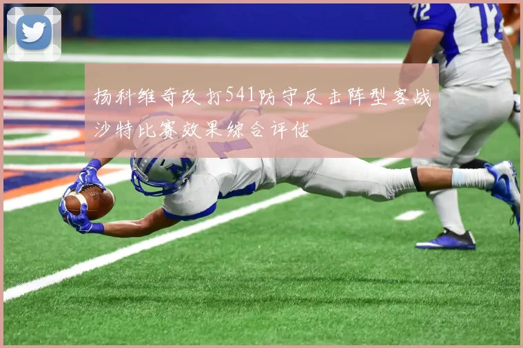 扬科维奇改打541防守反击阵型客战沙特比赛效果综合评估