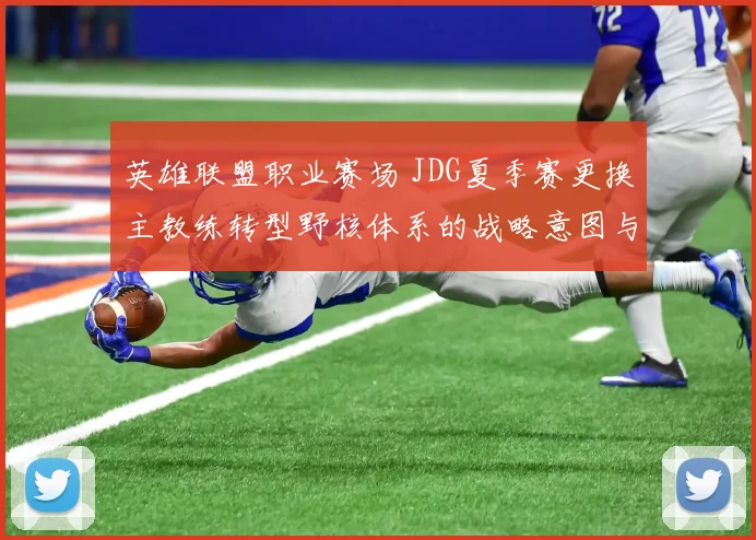 英雄联盟职业赛场 JDG夏季赛更换主教练转型野核体系的战略意图与实战效果解析