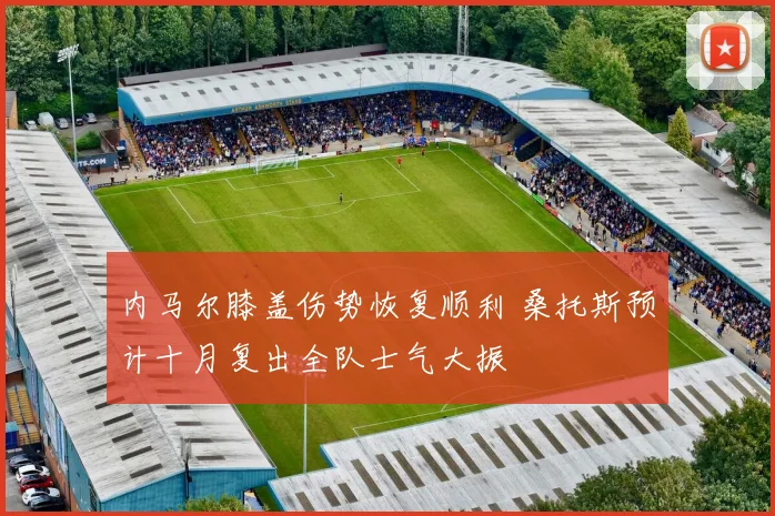 内马尔膝盖伤势恢复顺利 桑托斯预计十月复出全队士气大振