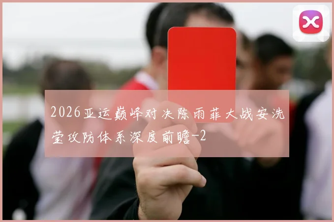 2026亚运巅峰对决陈雨菲大战安洗莹攻防体系深度前瞻