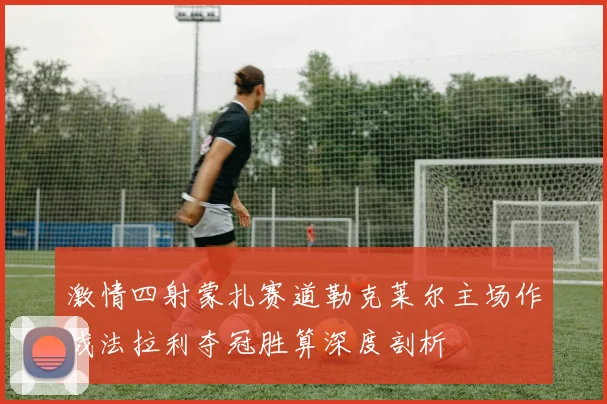 激情四射蒙扎赛道勒克莱尔主场作战法拉利夺冠胜算深度剖析