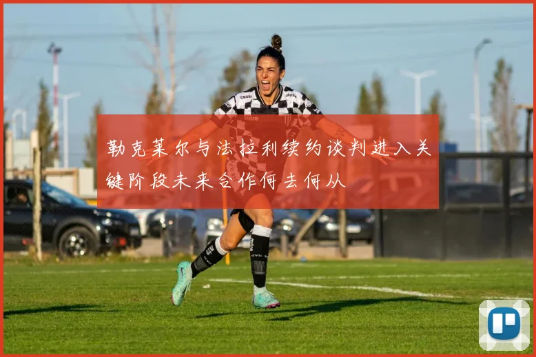 勒克莱尔与法拉利续约谈判进入关键阶段未来合作何去何从