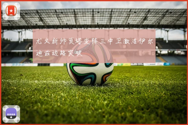尤文新帅莫塔变阵三中卫激活伊尔迪兹边路突破