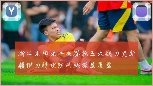 浙江东阳光半决赛抢五大战力克新疆伊力特攻防两端深度复盘