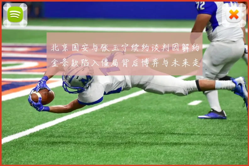 北京国安与张玉宁续约谈判因解约金条款陷入僵局背后博弈与未来走向