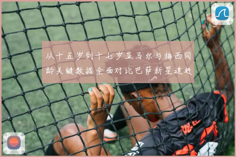 从十五岁到十七岁亚马尔与梅西同龄关键数据全面对比巴萨新星追赶传奇