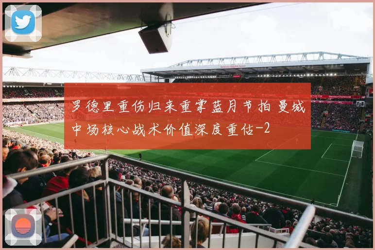 罗德里重伤归来重掌蓝月节拍 曼城中场核心战术价值深度重估