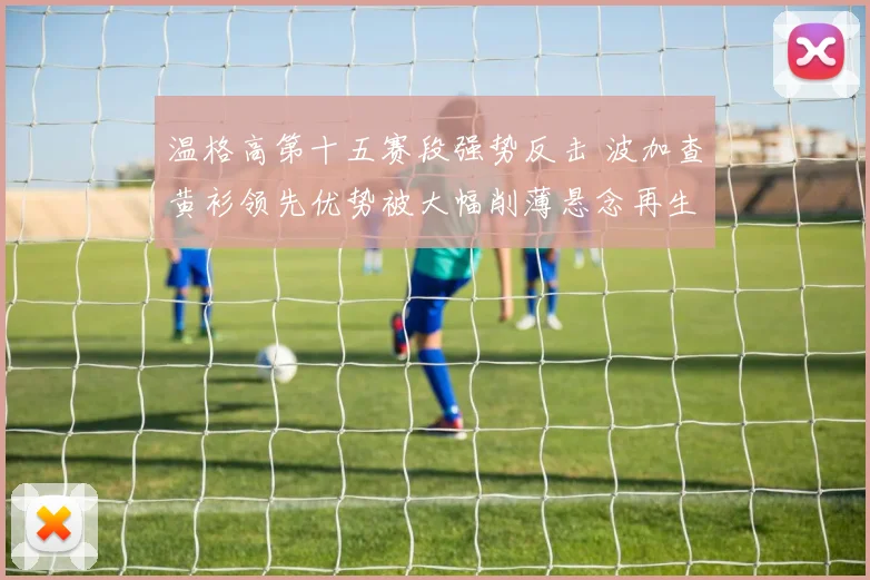 温格高第十五赛段强势反击 波加查黄衫领先优势被大幅削薄悬念再生
