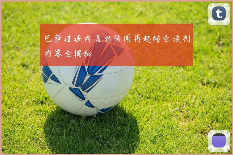 巴萨追逐内马尔传闻再起转会谈判内幕全揭秘