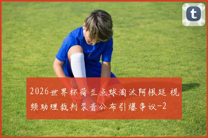 2026世界杯荷兰点球淘汰阿根廷 视频助理裁判录音公布引爆争议