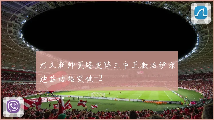 尤文新帅莫塔变阵三中卫激活伊尔迪兹边路突破