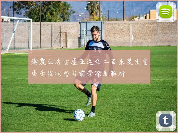谢震业名古屋亚运会二百米复出首秀竞技状态与前景深度解析