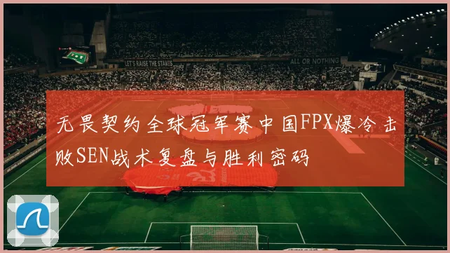 无畏契约全球冠军赛中国FPX爆冷击败SEN战术复盘与胜利密码