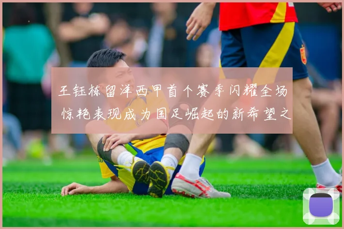 王钰栋留洋西甲首个赛季闪耀全场 惊艳表现成为国足崛起的新希望之星