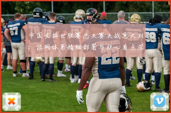 中国女排世联赛总决赛决战意大利：拦网体系精细部署与核心看点深度揭秘