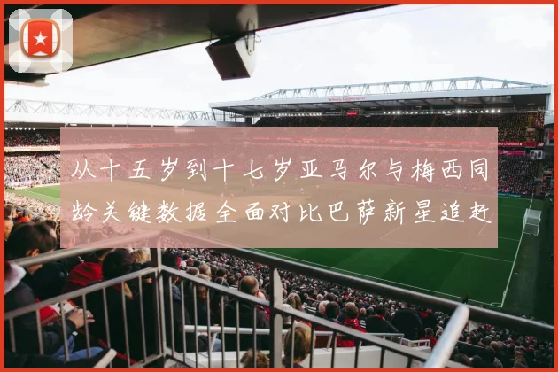 从十五岁到十七岁亚马尔与梅西同龄关键数据全面对比巴萨新星追赶传奇