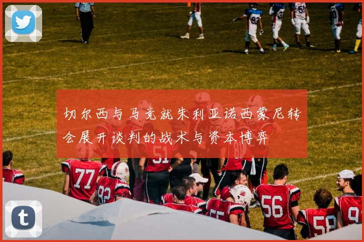 切尔西与马竞就朱利亚诺西蒙尼转会展开谈判的战术与资本博弈